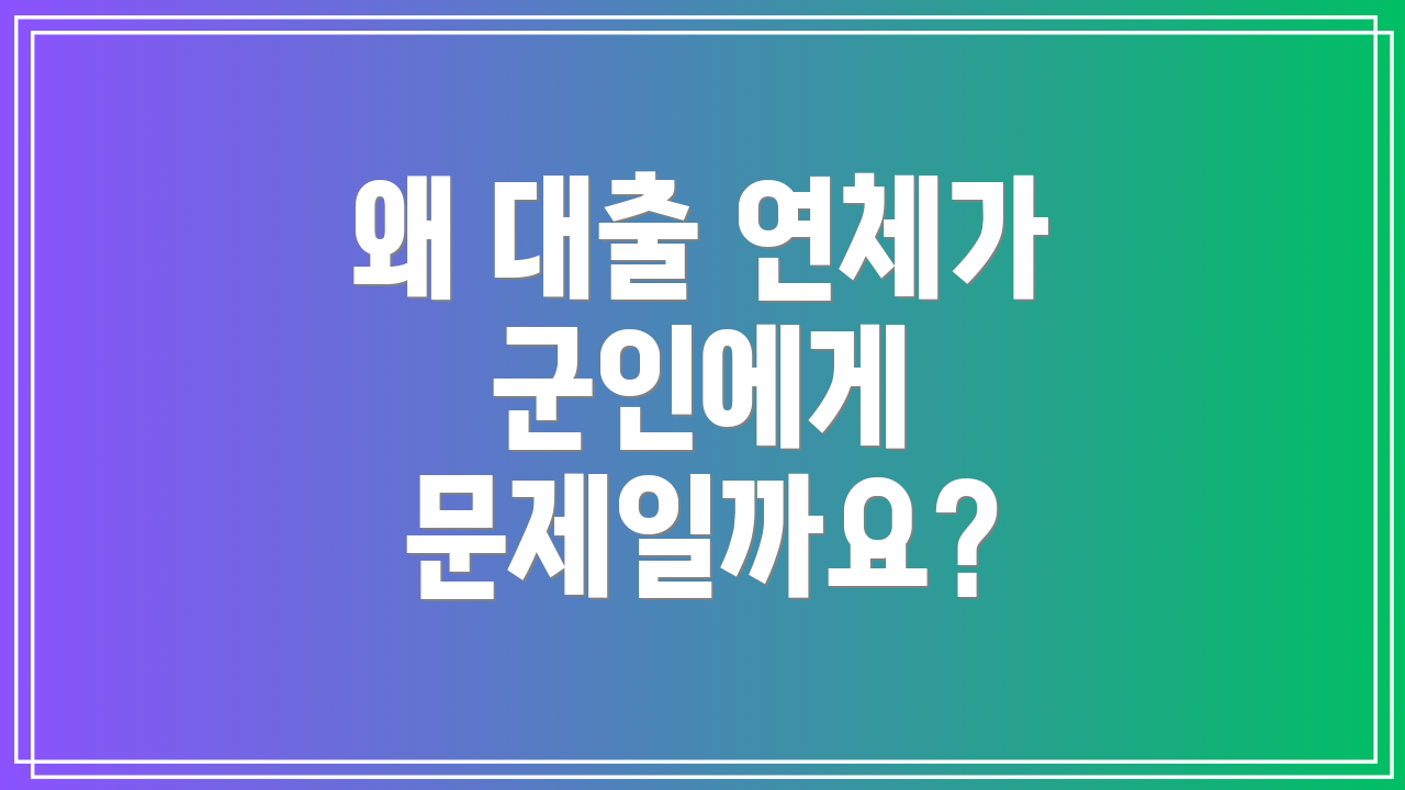 왜 대출 연체가 군인에게 문제일까요?