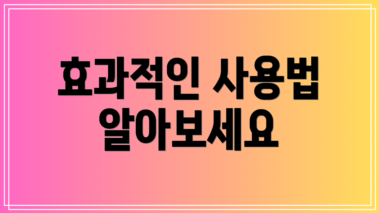 효과적인 사용법 알아보세요