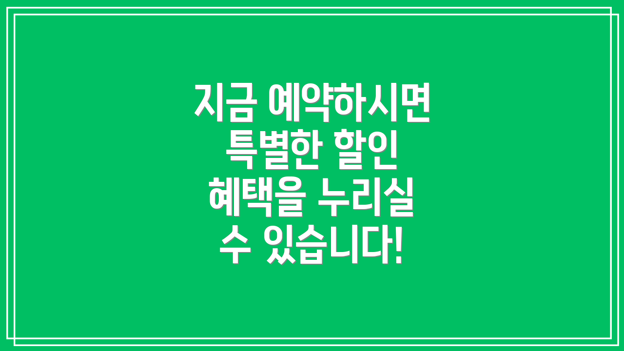 지금 예약하시면 특별한 할인 혜택을 누리실 수 있습니다!